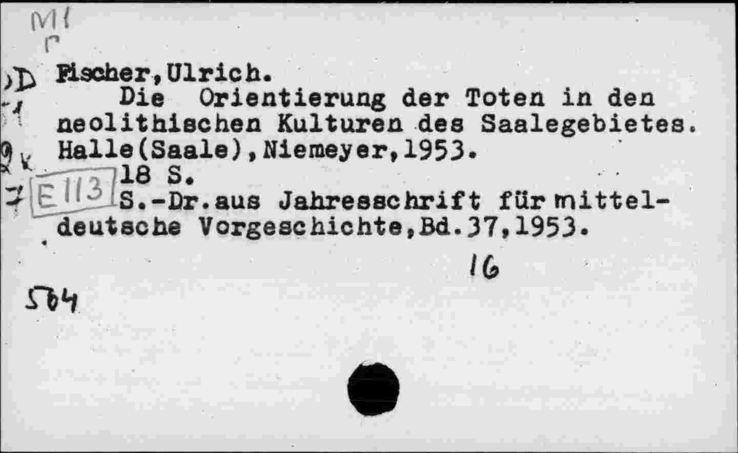 ﻿ivH
Uscher, Ulrich.
Die Orientierung der Toten in den neolithischen Kulturen des Saalegebietes.
OK Halle(Saale)»Niemeyer,1953.
V -	18 S-
-*■	S.-Dr.aus Jahresschrift für mittel-
deutsche Vorgeschichte,Bd.37,1953.
/G
